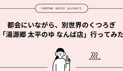 都会にいながら、別世界のくつろぎ「湯源郷 太平のゆ なんば店」行ってみた